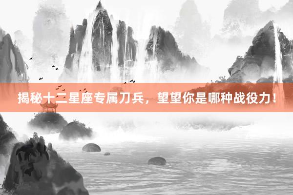 揭秘十二星座专属刀兵，望望你是哪种战役力！