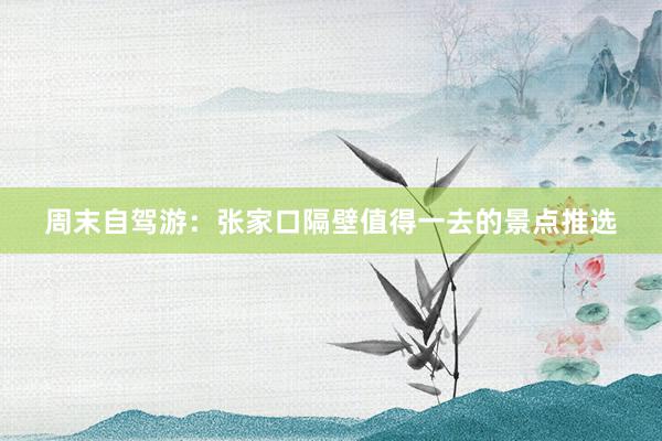 周末自驾游：张家口隔壁值得一去的景点推选