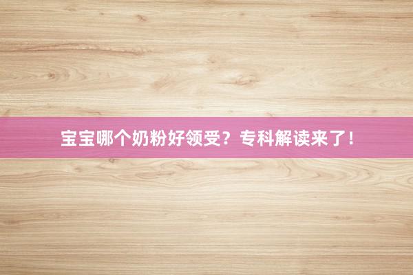 宝宝哪个奶粉好领受？专科解读来了！