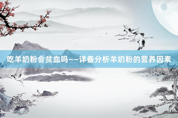 吃羊奶粉会贫血吗——详备分析羊奶粉的营养因素