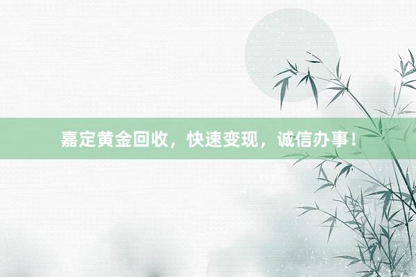 嘉定黄金回收，快速变现，诚信办事！