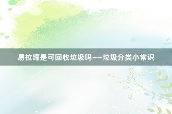 易拉罐是可回收垃圾吗——垃圾分类小常识