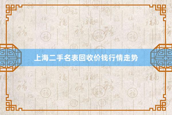 上海二手名表回收价钱行情走势