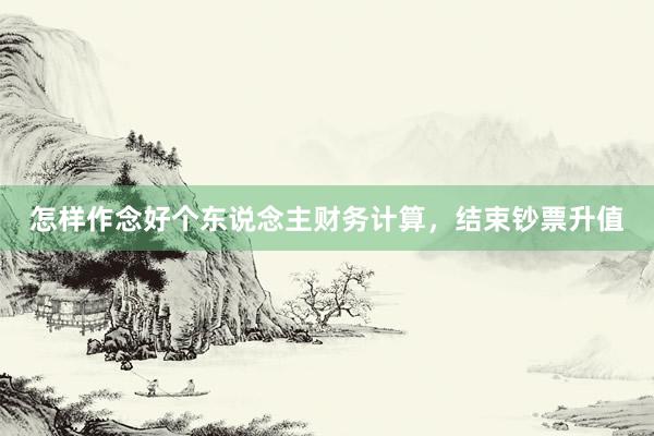 怎样作念好个东说念主财务计算，结束钞票升值