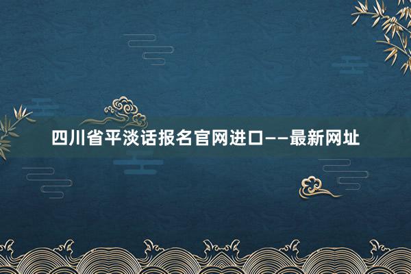 四川省平淡话报名官网进口——最新网址