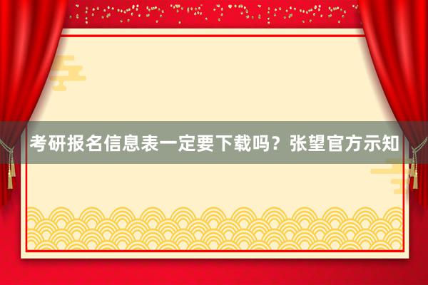 考研报名信息表一定要下载吗？张望官方示知