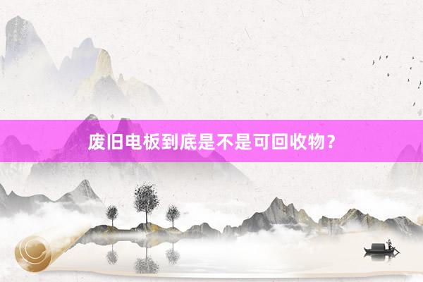 废旧电板到底是不是可回收物？